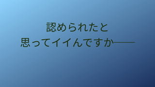 認められたと
思ってイイんですか──
 