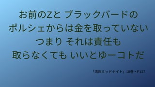 お前のZと ブラックバードの
ポルシェからは金を取っていない
つまり それは責任も
取らなくても いいとゆーコトだ
「湾岸ミッドナイト」10巻・P137
 