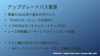 WANGAN Midnight Study Party / January 30th, 2021
WANGAN Midnight Study Party / January 30th, 2021
アップグレードパス重要
●
悪魔のZは北見や富永の手が入り、
●
「幻のF1タービン」で完成形に
●
ノブのFDはきっちりとセットアップされ
●
レース用軽量ローターとドグミッションで武装
●
マコト編のZ32やユウジ編のAP2も
– NAとしてセットアップ→ターボ化して戦闘力を体現
 