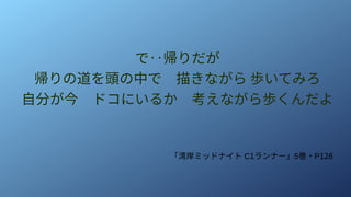 で‥帰りだが
帰りの道を頭の中で　描きながら 歩いてみろ
自分が今　ドコにいるか　考えながら歩くんだよ
「湾岸ミッドナイト C1ランナー」5巻・P128
 
