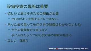 WANGAN Midnight Study Party / January 30th, 2021
WANGAN Midnight Study Party / January 30th, 2021
設備投資の戦略は重要
●
欲しいと思うそのための理由が必要
– IYHerがよく主張するアレではない
●
余った金で乗っても作り手の教義はわからないしね
– ただの消費者でつまらない
– 手に入れたら ソコから受け手の解釈が始まる
●
正しい　理解だ
 