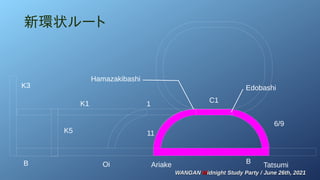 WANGAN
WANGAN M
Midnight Study Party / June 26th, 2021
idnight Study Party / June 26th, 2021
K3
B
K5
K1 1 C1
6/9
Tatsumi
B
Ariake
11
Edobashi
Oi
Hamazakibashi
新環状ルート
 