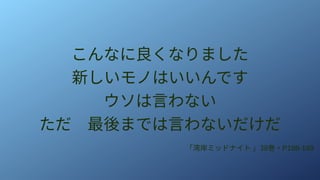 こんなに良くなりました
新しいモノはいいんです
ウソは言わない
ただ　最後までは言わないだけだ
「湾岸ミッドナイト 」38巻・P188-189
 