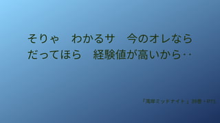 そりゃ　わかるサ　今のオレなら
だってほら　経験値が高いから‥
「湾岸ミッドナイト 」39巻・P71
 