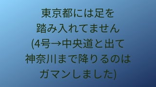東京都には足を
踏み入れてません
(4号→中央道と出て
神奈川まで降りるのは
ガマンしました)
 