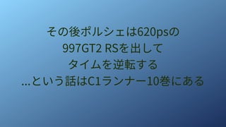 その後ポルシェは620psの
997GT2 RSを出して
タイムを逆転する
...という話はC1ランナー10巻にある
 