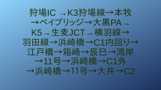 狩場IC →K3狩場線→本牧
→ベイブリッジ→大黒PA→
K5→生麦JCT→横羽線→
羽田線→浜崎橋→C1内回り→
江戸橋→箱崎→辰巳→湾岸
→11号→浜崎橋→C1外
→浜崎橋→１１号→大井→C2
 