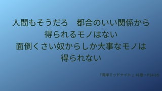 人間もそうだろ　都合のいい関係から
得られるモノはない
面倒くさい奴からしか大事なモノは
得られない
「湾岸ミッドナイト 」41巻・P14-15
 