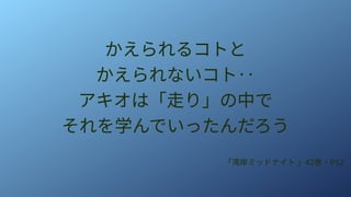かえられるコトと
かえられないコト‥
アキオは「走り」の中で
それを学んでいったんだろう
「湾岸ミッドナイト 」42巻・P12
 