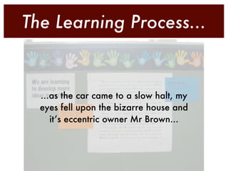 The Learning Process...



  ...as the car came to a slow halt, my
  eyes fell upon the bizarre house and
     it’s eccentric owner Mr Brown...
 