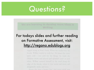 Questions?


For todays slides and further reading
   on Formative Assessment, visit:
     http://regano.edublogs.org
 