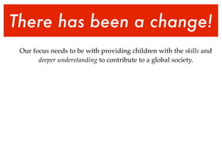 There has been a change!
 Our focus needs to be with providing children with the skills and
       deeper understanding to contribute to a global society.
 