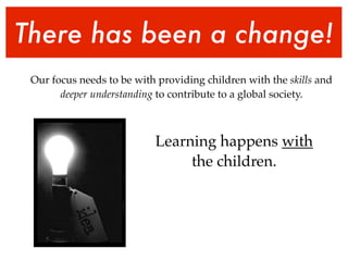 There has been a change!
 Our focus needs to be with providing children with the skills and
       deeper understanding to contribute to a global society.



                           Learning happens with
                                the children.
 