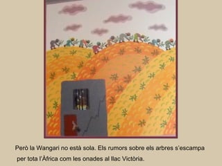 Però la Wangari no està sola. Els rumors sobre els arbres s’escampa
per tota l’Àfrica com les onades al llac Victòria.
 