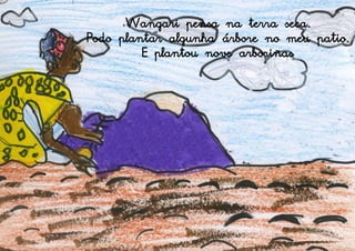 Wangari pensa na terra seca.
Podo plantar algunha árbore no meu patio.
         E plantou nove arboriñas
 