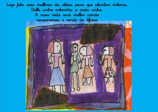 Logo fala coas mulleres da aldea para que planten árbores.
            Dalle unha arboriña a cada unha.
              A nosa vida será mellor cando
               recuperemos o verde de África
 