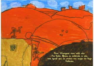 Pero Wangari non está sóa.
    Por toda África se extende a súa
voz igual que as ondas na auga do lago
                 Victoria.
 