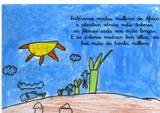 Entéranse moitas mulleres de África
  e plantan aínda máis árbores,
 en fileiras cada vez máis longas.
E as árbores medran ben altas, xa
    hai máis de trinta millóns
 