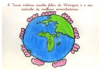 A Terra enteira escoita falar de Wangari e o seu
       exército de mulleres sementadoras.
 