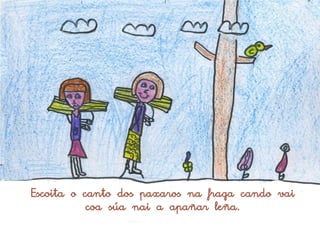 Escoita o canto dos paxaros na fraga cando vai
           coa súa nai a apañar leña.
 