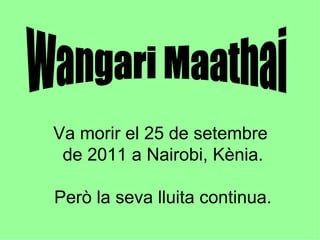 Va morir el 25 de setembre  de 2011 a Nairobi, Kènia. Però la seva lluita continua. Wangari Maathai 