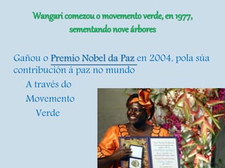 Wangari comezou o movemento verde, en 1977,
sementando nove árbores
Gañou o Premio Nobel da Paz en 2004, pola súa
contribución á paz no mundo
A través do
Movemento
Verde
 
