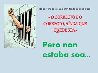 No cárcere continúa defendendo as súas ideas
« O CORRECTO É O
CORRECTO, AÍNDAQUE
QUEDE SOA»
Pero non
estaba soa...
 