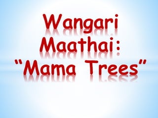 Wangari
Maathai:
“Mama Trees”
 
