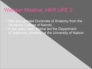 Wangari Maathai: HER LIFE 2
• She also granted Doctorate of Anatomy from the
University College of Nairobi .
• A few years later, Mathai led the Department
of Veterinary Anatomy at the University of Naibori
 