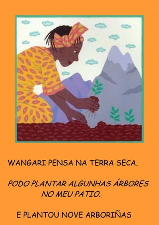 WANGARI PENSA NA TERRA SECA.

PODO PLANTAR ALGUNHAS ÁRBORES
       NO MEU PATIO.

 E PLANTOU NOVE ARBORIÑAS
 