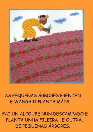 AS PEQUENAS ÁRBORES PRENDEN
  E WANGARI PLANTA MÁIS.

FAI UN ALCOUBE NUN DESCAMPADO E
 PLANTA UNHA FILEIRA , E OUTRA,
     DE PEQUENAS ÁRBORES.
 