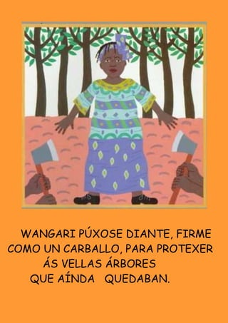 WANGARI PÚXOSE DIANTE, FIRME
COMO UN CARBALLO, PARA PROTEXER
     ÁS VELLAS ÁRBORES
   QUE AÍNDA QUEDABAN.
 