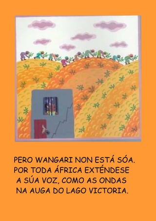 PERO WANGARI NON ESTÁ SÓA.
POR TODA ÁFRICA EXTÉNDESE
 A SÚA VOZ, COMO AS ONDAS
 NA AUGA DO LAGO VICTORIA.
 