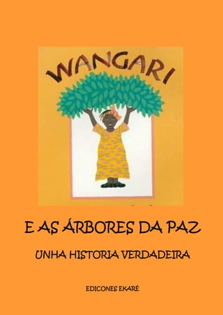 E AS ÁRBORES DA PAZ
 UNHA HISTORIA VERDADEIRA


        EDICONES EKARÉ
 