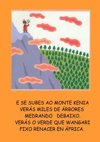 E SE SUBES AO MONTE KENIA
  VERÁS MILES DE ÁRBORES
    MEDRANDO DEBAIXO.
VERÁS O VERDE QUE WANGARI
  FIXO RENACER EN ÁFRICA.
 