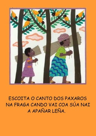 ESCOITA O CANTO DOS PAXAROS
NA FRAGA CANDO VAI COA SÚA NAI
       A APAÑAR LEÑA.
 