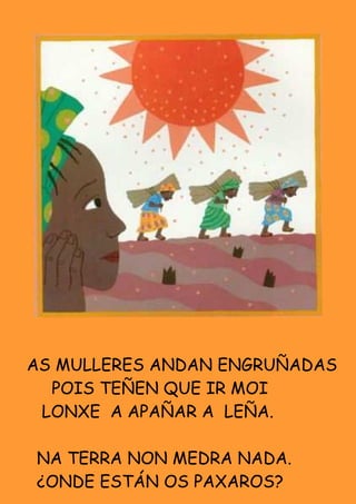 AS MULLERES ANDAN ENGRUÑADAS
  POIS TEÑEN QUE IR MOI
 LONXE A APAÑAR A LEÑA.

NA TERRA NON MEDRA NADA.
¿ONDE ESTÁN OS PAXAROS?
 
