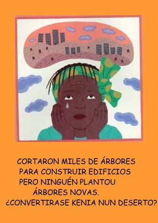 CORTARON MILES DE ÁRBORES
   PARA CONSTRUIR EDIFICIOS
   PERO NINGUÉN PLANTOU
      ÁRBORES NOVAS.
¿CONVERTIRASE KENIA NUN DESERTO?
 