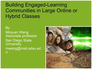 Building Engaged-Learning Communities in Large Online or Hybrid Classes By  Minjuan Wang Associate professor San Diego State University [email_address] 