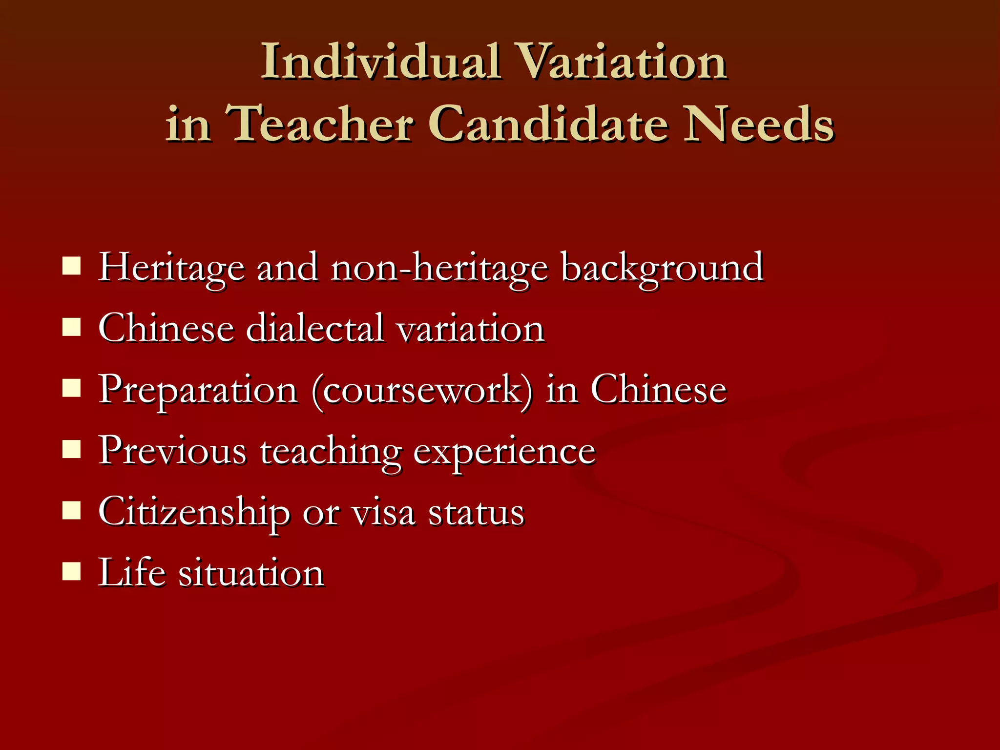 Individual Variation  in Teacher Candidate Needs Heritage and non-heritage background Chinese dialectal variation Preparation (coursework) in Chinese Previous teaching experience  Citizenship or visa status  Life situation 