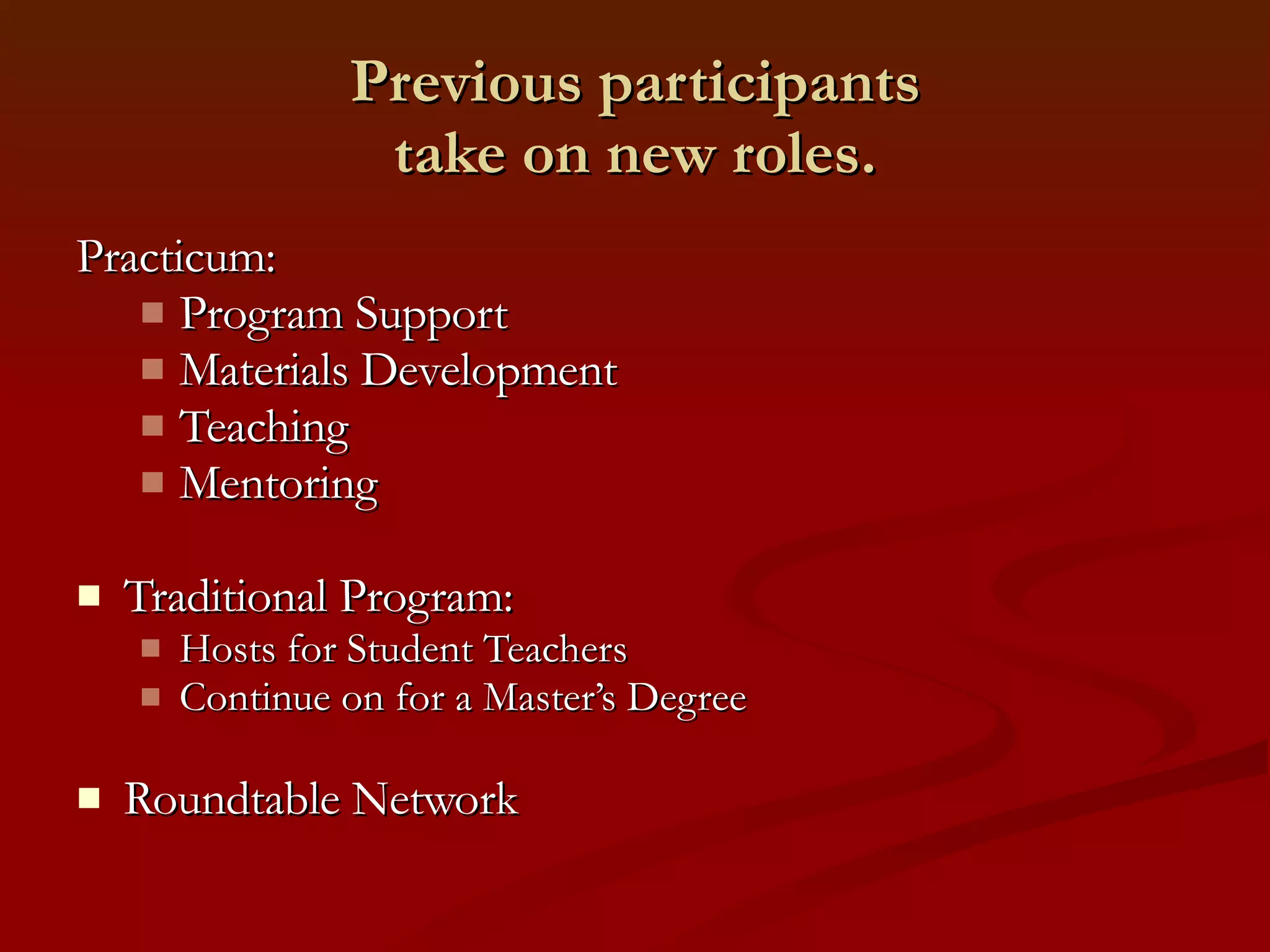 Previous participants take on new roles. Practicum: Program Support Materials Development Teaching Mentoring Traditional Program: Hosts for Student Teachers Continue on for a Master’s Degree Roundtable Network 