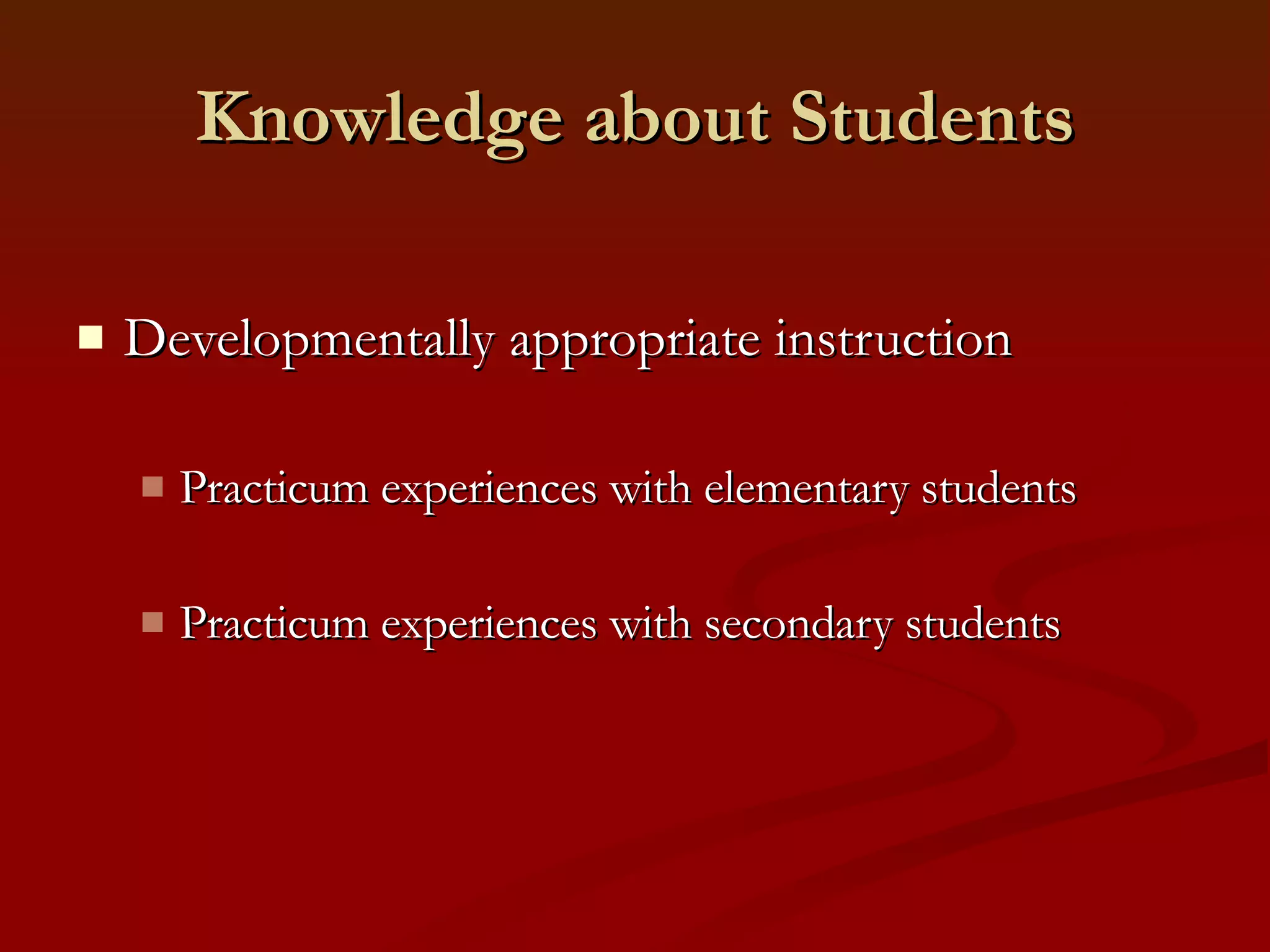 Knowledge about Students Developmentally appropriate instruction Practicum experiences with elementary students Practicum experiences with secondary students 