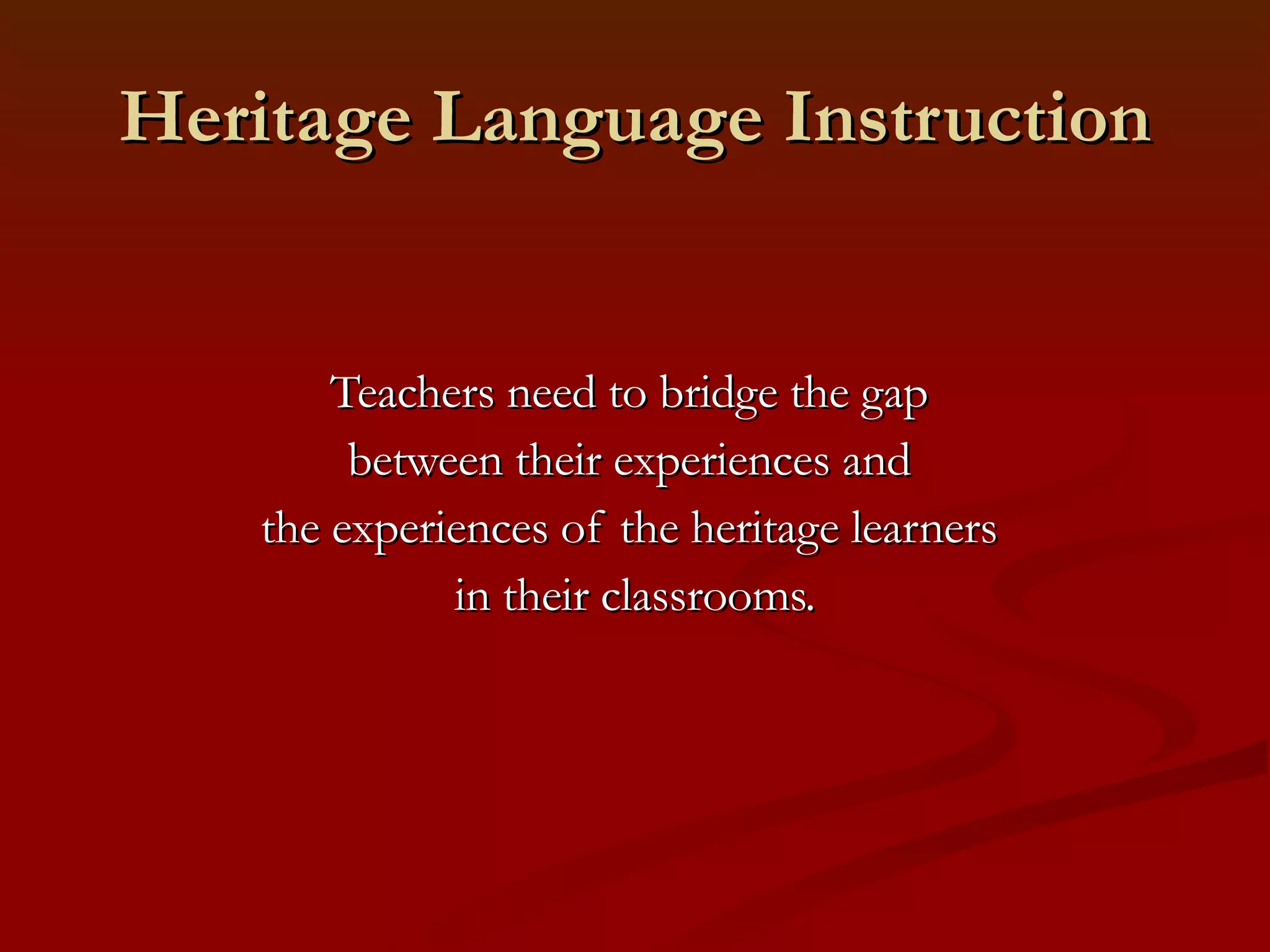 Heritage Language Instruction Teachers need to bridge the gap  between their experiences and  the experiences of the heritage learners  in their classrooms. 