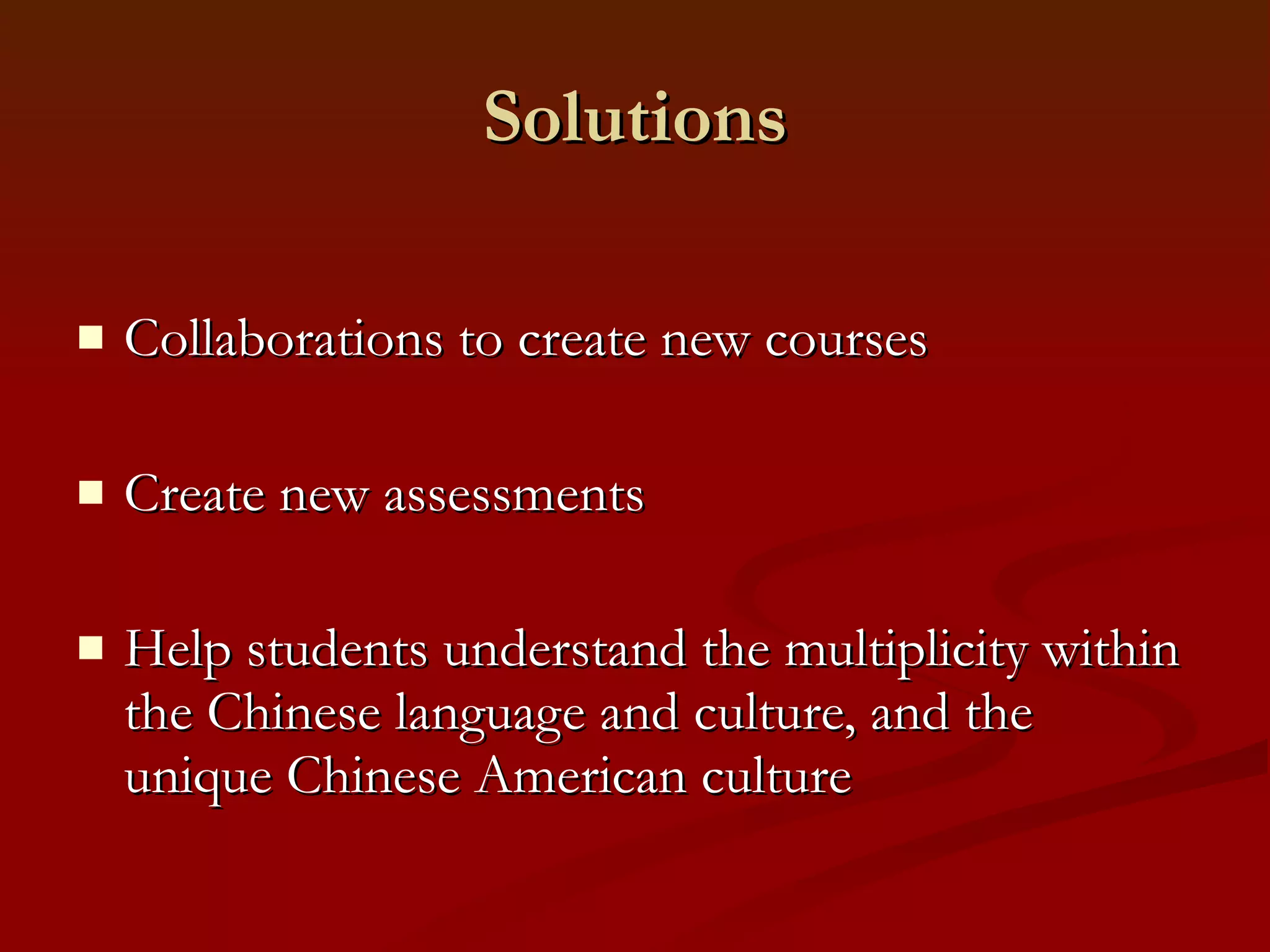 Solutions Collaborations to create new courses Create new assessments Help students understand the multiplicity within the Chinese language and culture, and the unique Chinese American culture 