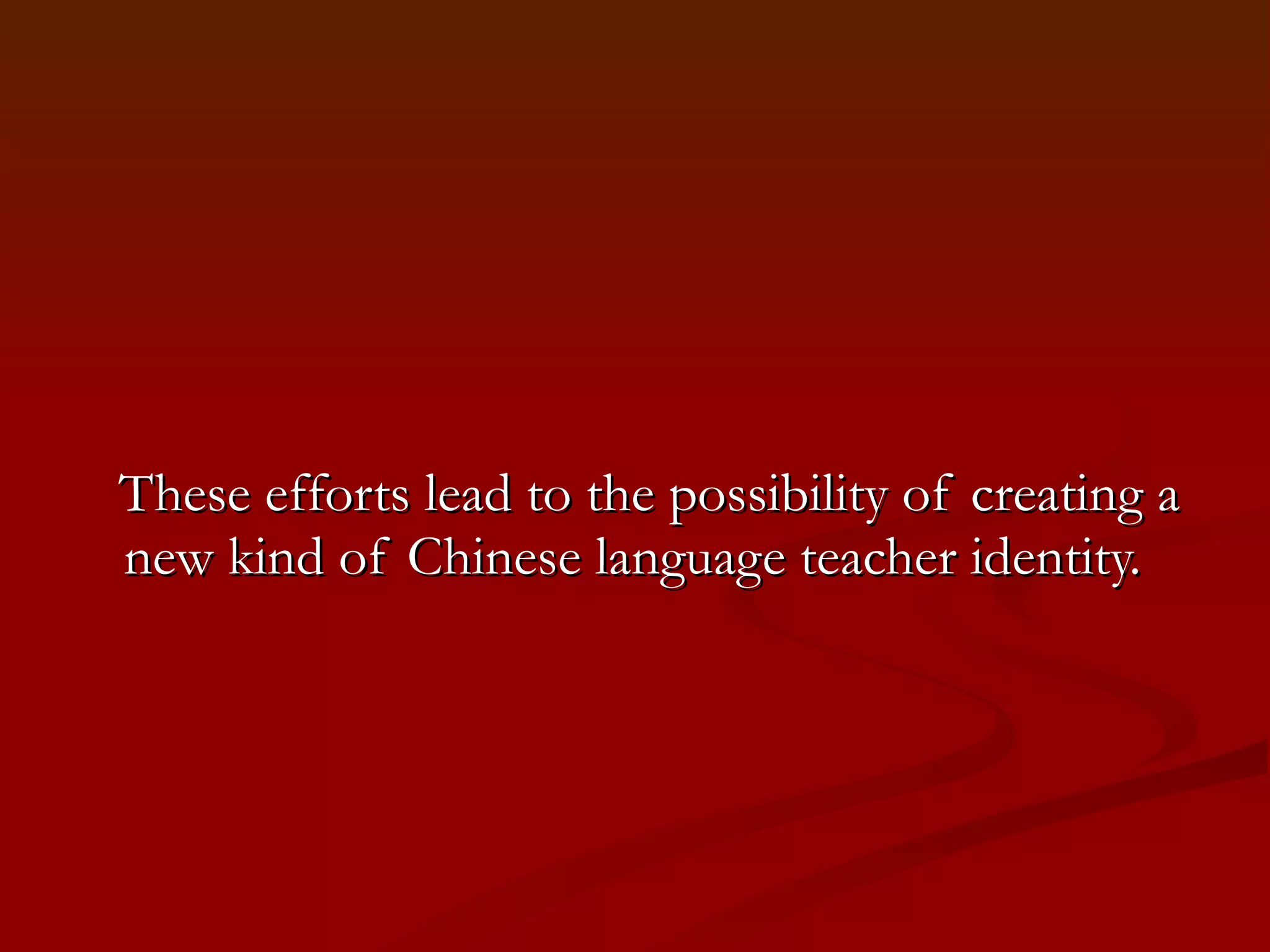 These efforts lead to the possibility of creating a new kind of Chinese language teacher identity. 