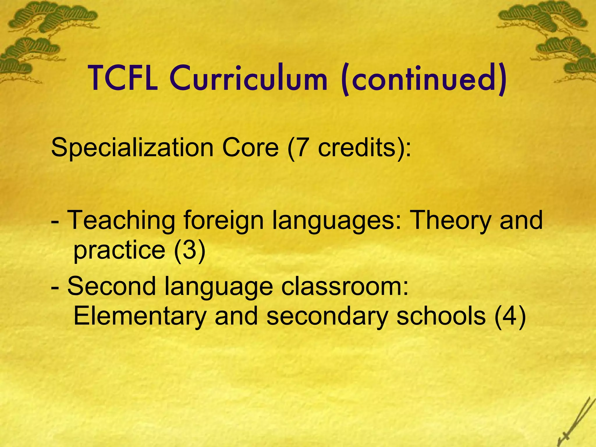TCFL Curriculum (continued) Specialization Core (7 credits): - Teaching foreign languages: Theory and practice (3) - Second language classroom: Elementary and secondary schools (4) 