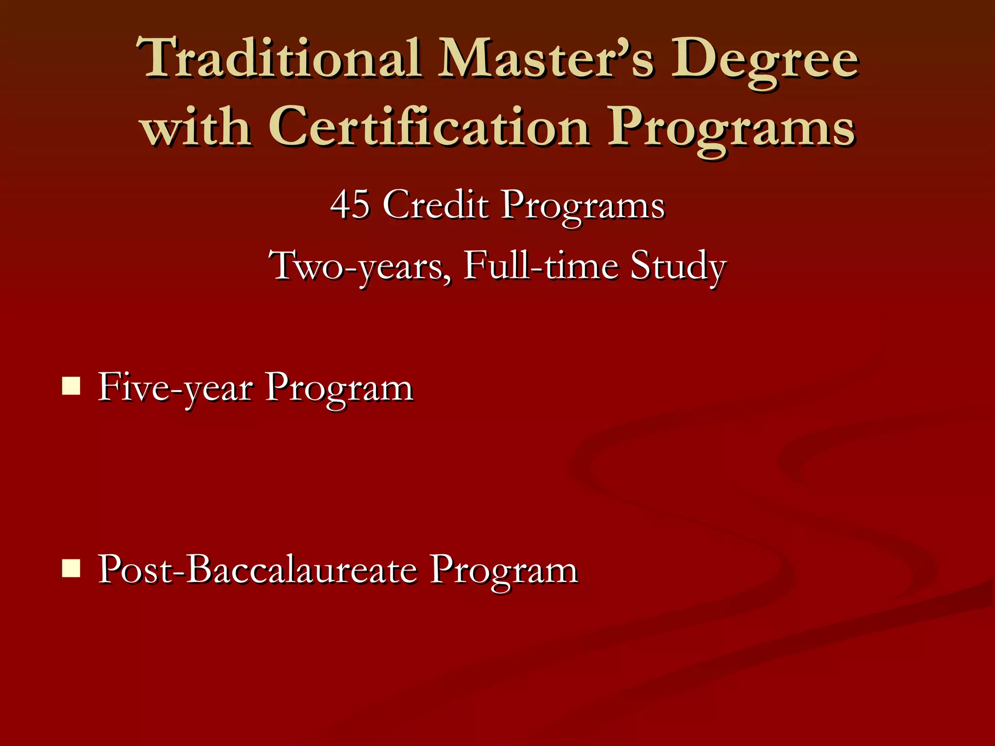 Traditional Master’s Degree with Certification Programs 45 Credit Programs Two-years, Full-time Study Five-year Program Post-Baccalaureate Program 