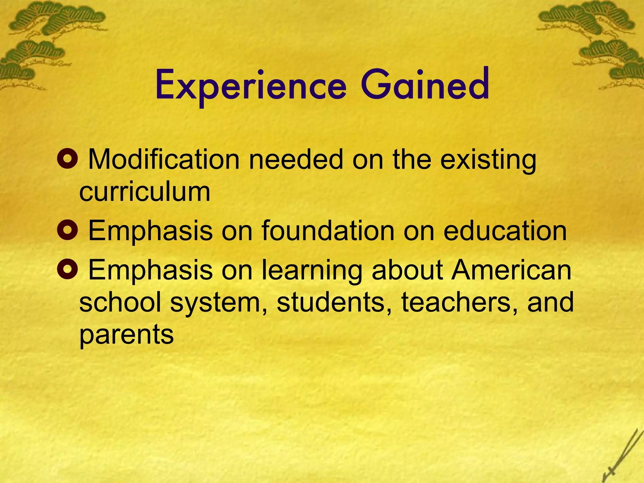 Experience Gained Modification needed on the existing curriculum Emphasis on foundation on education Emphasis on learning about American school system, students, teachers, and parents 