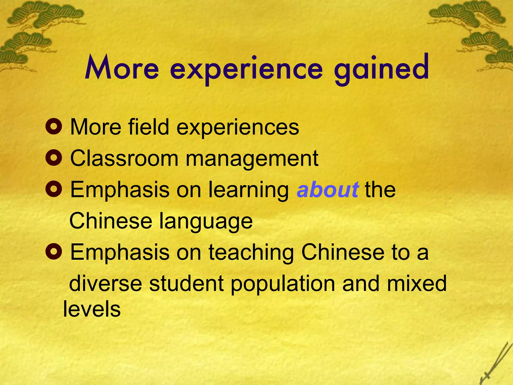 More experience gained More field experiences Classroom management  Emphasis on learning  about  the  Chinese language Emphasis on teaching Chinese to a diverse student population and mixed levels 
