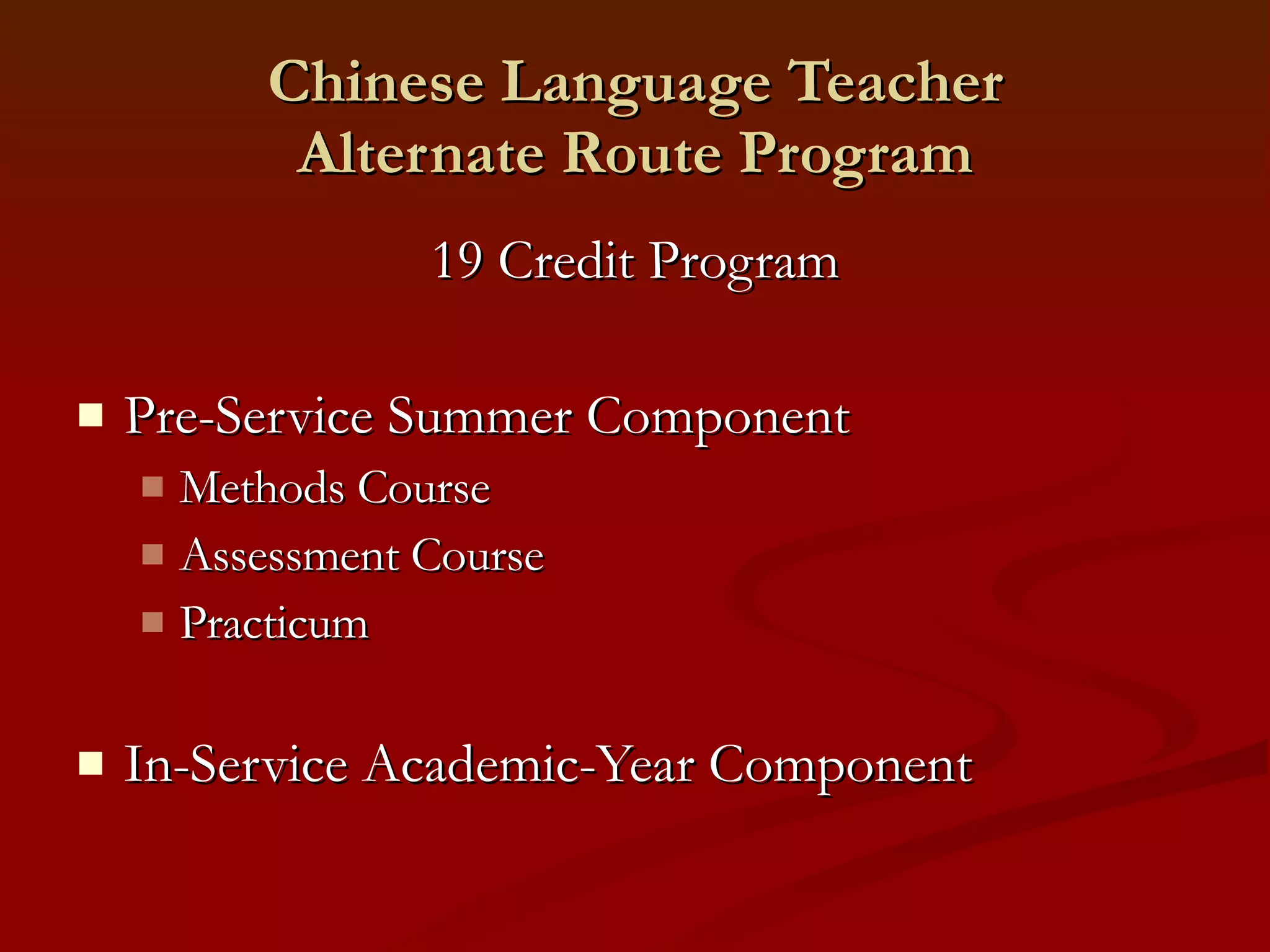 Chinese Language Teacher Alternate Route Program 19 Credit Program Pre-Service Summer Component Methods Course Assessment Course Practicum  In-Service Academic-Year Component 